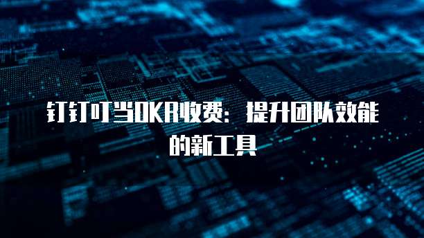 钉钉叮当OKR收费：提升团队效能的新工具