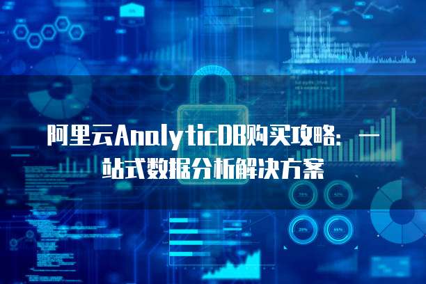 阿里云AnalyticDB购买攻略:一站式数据分析解决方案