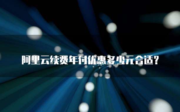 阿里云续费年付优惠多少元合适?