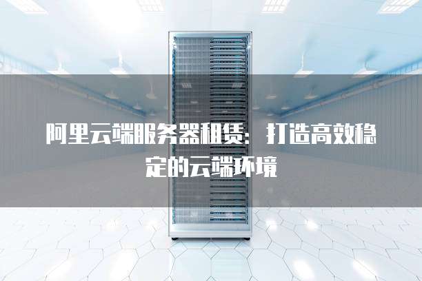 阿里云端服务器租赁:打造高效稳定的云端环境