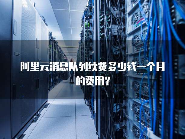 阿里云消息队列续费多少钱一个月的费用？