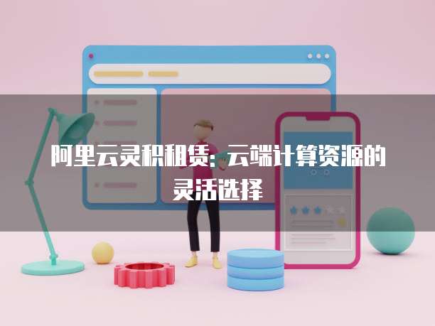 阿里云灵积租赁: 云端计算资源的灵活选择