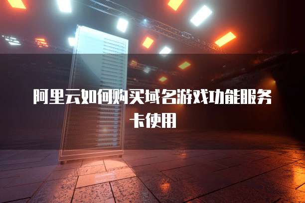 阿里云如何购买域名游戏功能服务卡使用