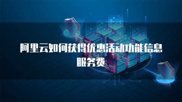 阿里云如何获得优惠活动功能信息服务费