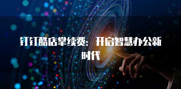 钉钉酷店掌续费：开启智慧办公新时代