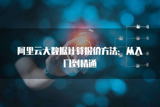 阿里云大数据计算报价方法：从入门到精通