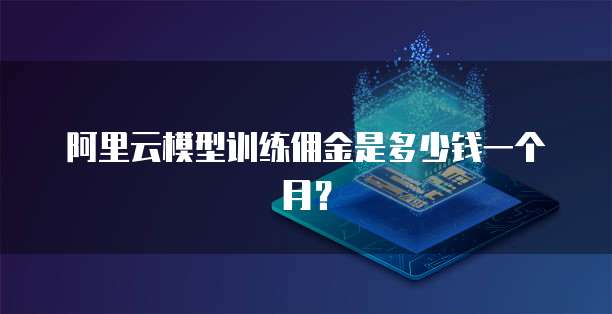 阿里云模型训练佣金是多少钱一个月?