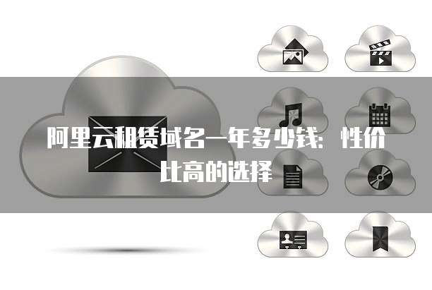 阿里云租赁域名一年多少钱:性价比高的选择