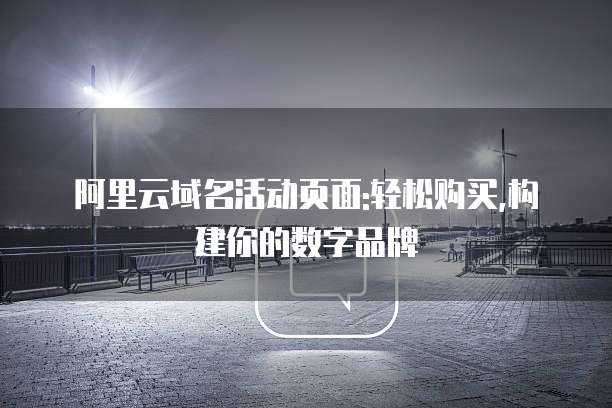 阿里云域名活动页面:轻松购买,构建你的数字品牌