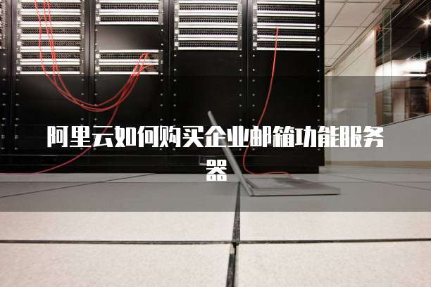 阿里云如何购买企业邮箱功能服务器