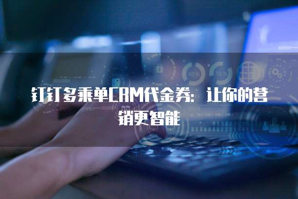 钉钉多乘单CRM代金券：让你的营销更智能