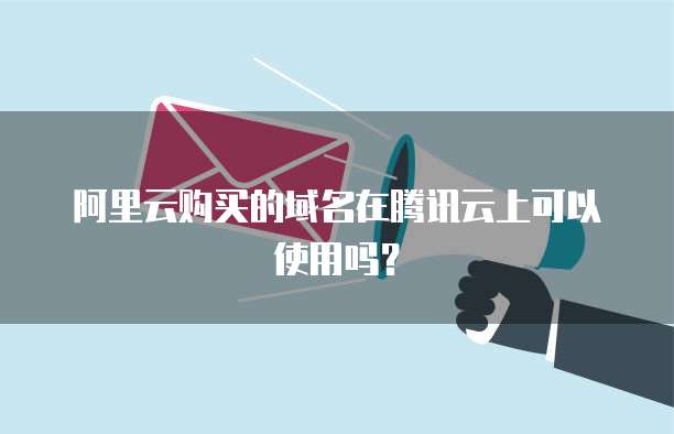 阿里云购买的域名在腾讯云上可以使用吗？