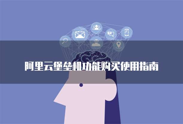 阿里云堡垒机功能购买使用指南