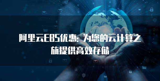 阿里云EBS优惠: 为您的云计算之旅提供高效存储