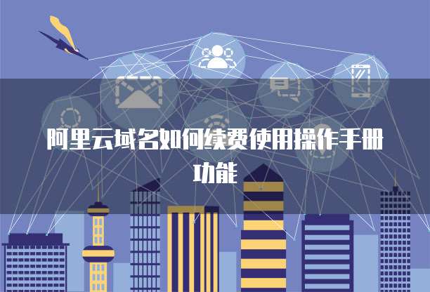 阿里云域名如何续费使用操作手册功能