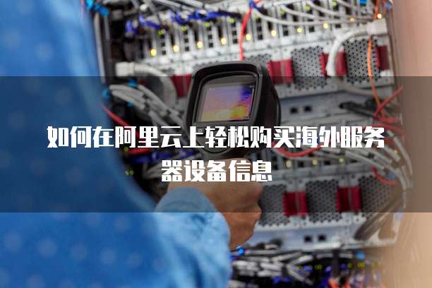 如何在阿里云上轻松购买海外服务器设备信息