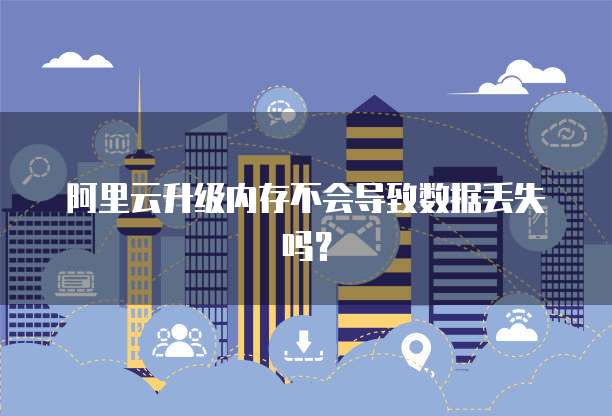 阿里云升级内存不会导致数据丢失吗?