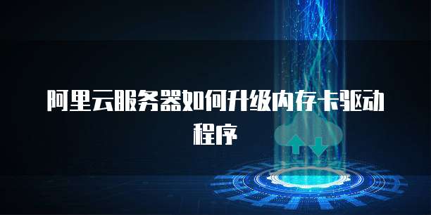 阿里云服务器如何升级内存卡驱动程序