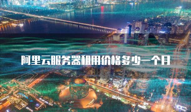 阿里云服务器租用价格多少一个月