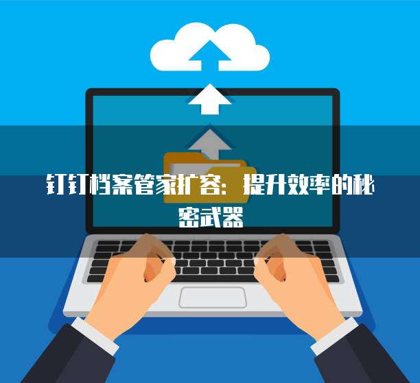 钉钉档案管家扩容:提升效率的秘密武器