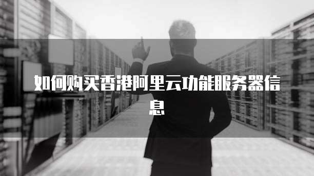 如何购买香港阿里云功能服务器信息
