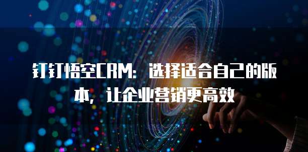 钉钉悟空CRM：选择适合自己的版本，让企业营销更高效