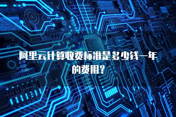 阿里云计算收费标准是多少钱一年的费用?