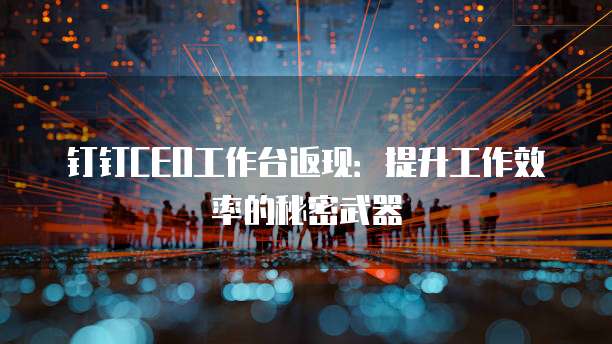 钉钉CEO工作台返现:提升工作效率的秘密武器