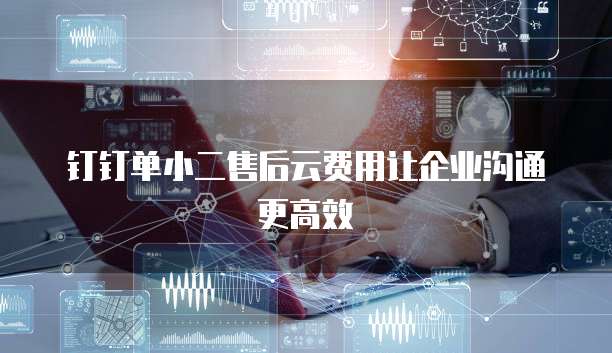 钉钉单小二售后云费用让企业沟通更高效