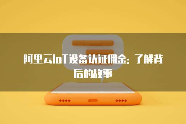 阿里云IoT设备认证佣金: 了解背后的故事