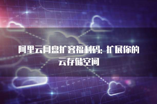 阿里云网盘扩容福利码: 扩展你的云存储空间
