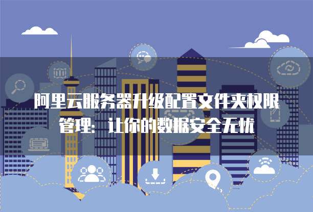 阿里云服务器升级配置文件夹权限管理:让你的数据安全无忧