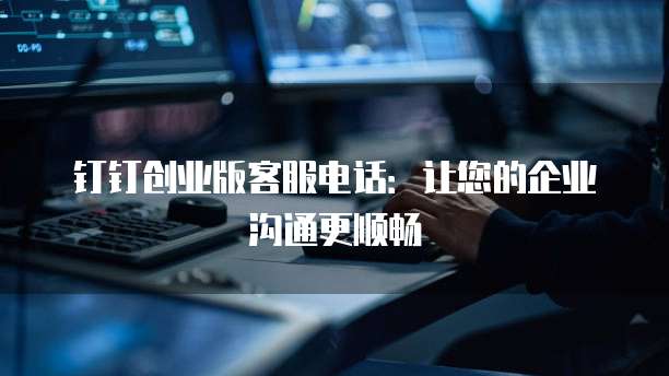 钉钉创业版客服电话：让您的企业沟通更顺畅