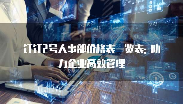 钉钉2号人事部价格表一览表: 助力企业高效管理