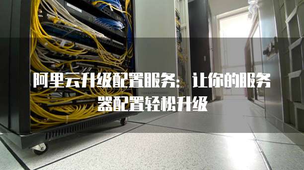 阿里云升级配置服务：让你的服务器配置轻松升级