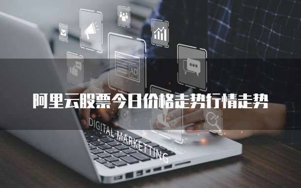 阿里云股票今日价格走势行情走势