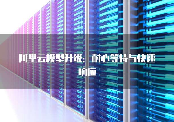阿里云模型升级：耐心等待与快速响应