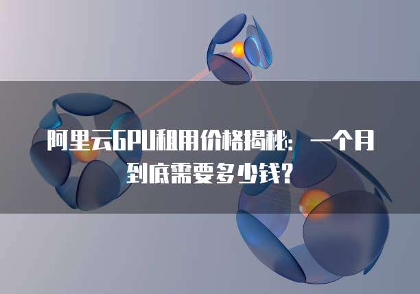 阿里云GPU租用价格揭秘:一个月到底需要多少钱?