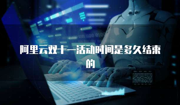 阿里云双十一活动时间是多久结束的