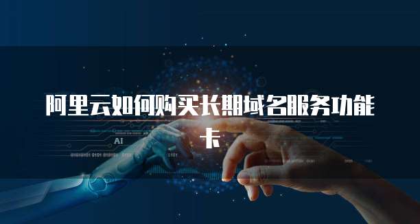 阿里云如何购买长期域名服务功能卡