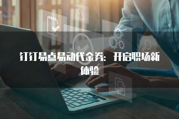 钉钉易点易动代金券:开启职场新体验