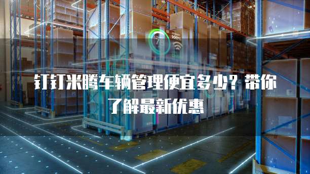 钉钉米腾车辆管理便宜多少？带你了解最新优惠