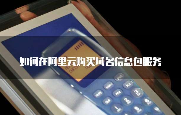 如何在阿里云购买域名信息包服务