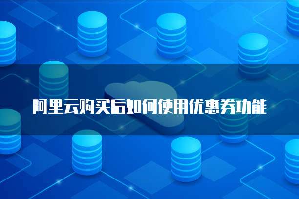 阿里云购买后如何使用优惠券功能