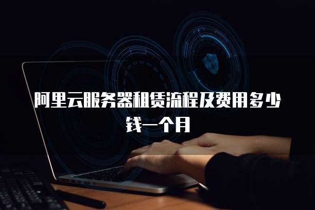 阿里云服务器租赁流程及费用多少钱一个月