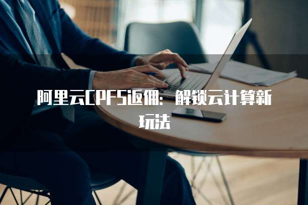 阿里云CPFS返佣:解锁云计算新玩法