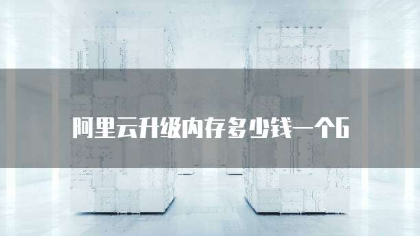 阿里云升级内存多少钱一个G