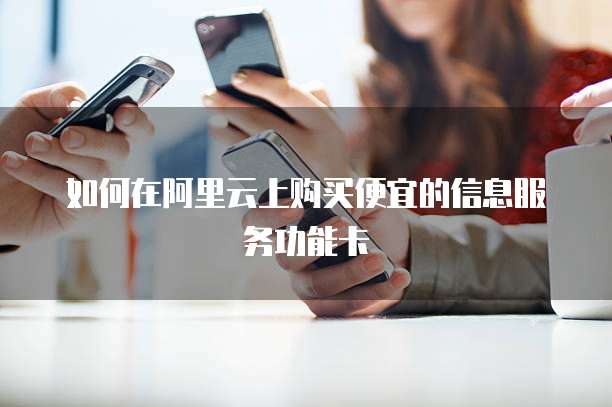 如何在阿里云上购买便宜的信息服务功能卡