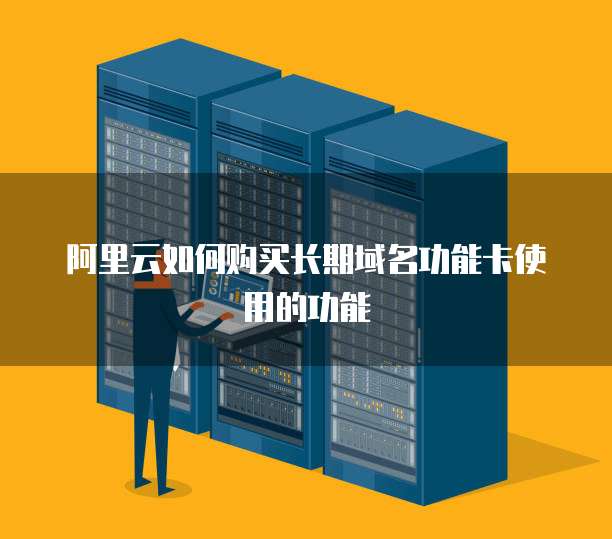 阿里云如何购买长期域名功能卡使用的功能