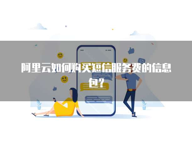 阿里云如何购买短信服务费的信息包?